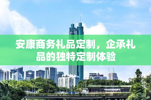 安康商务礼品定制，企承礼品的独特定制体验