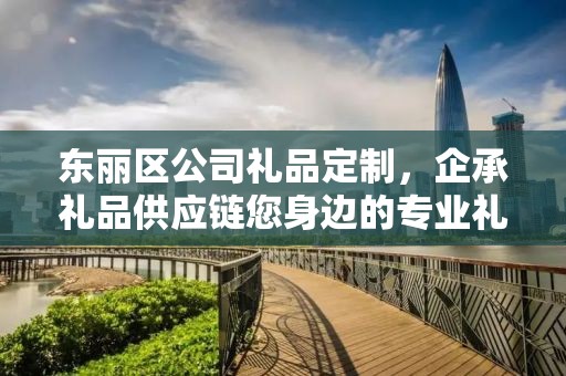 东丽区公司礼品定制，企承礼品供应链您身边的专业礼品定制公司