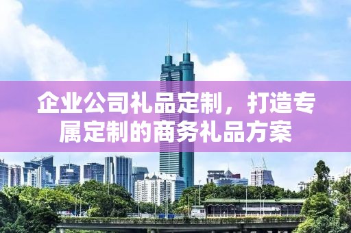 企业公司礼品定制，打造专属定制的商务礼品方案