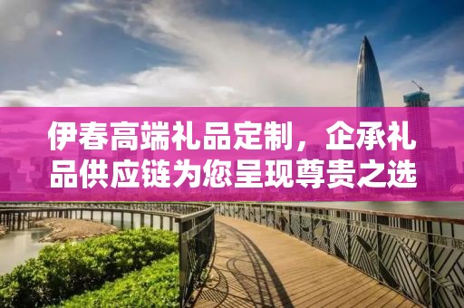 伊春高端礼品定制，企承礼品供应链为您呈现尊贵之选