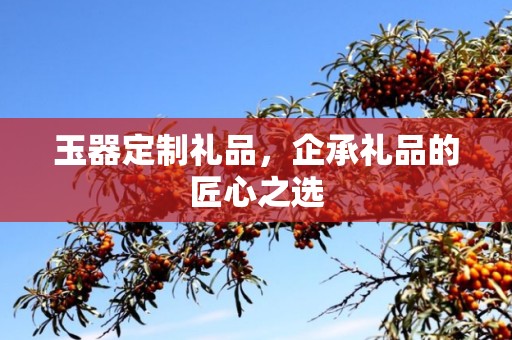 玉器定制礼品，企承礼品的匠心之选