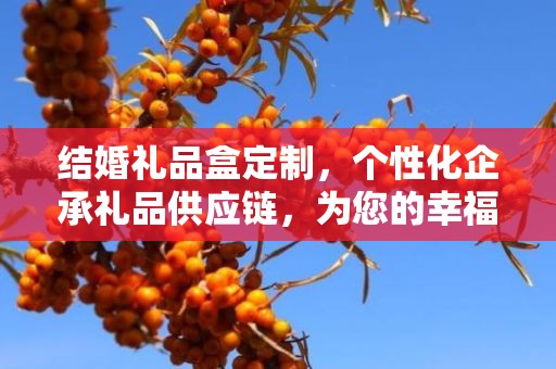 结婚礼品盒定制，个性化企承礼品供应链，为您的幸福瞬间增添独特魅力