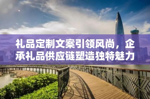 礼品定制文案引领风尚，企承礼品供应链塑造独特魅力